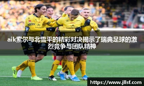 aik索尔与北雪平的精彩对决揭示了瑞典足球的激烈竞争与团队精神