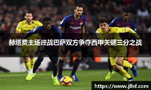 赫塔费主场迎战巴萨双方争夺西甲关键三分之战